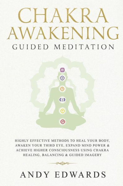 Chakra Awakening Guided Meditation: Highly Effective Methods to Heal Your Body, Awaken Your Third Eye, Expand Mind Power & Achieve Higher Consciousness Using Chakra Healing, Balancing & Guided Imagery