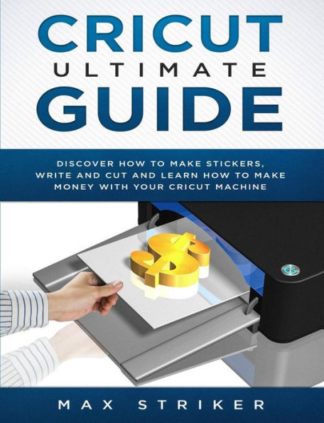 Cricut Ultimate Guide: Discover how to make stickers and write and cut paper, and learn how to make money with the Cricut machine