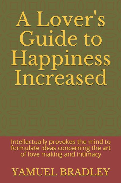 A Lover's Guide to Happiness Increased: Intellectually provokes the mind to formulate ideas concerning the art of love making and intimacy