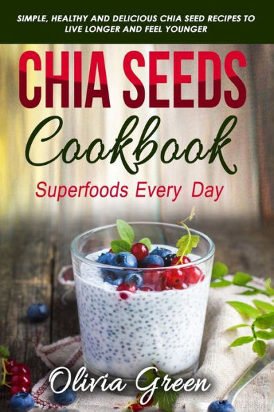 Chia Seeds Cookbook: Superfood every day: Simple, healthy and delicious Chia seed recipes to live longer and feel younger