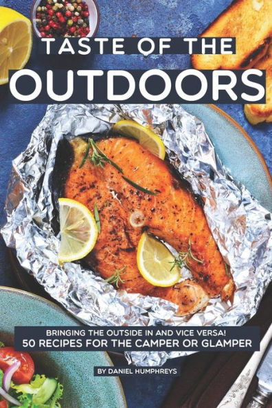 Taste Of The Outdoors: Bringing The Outside In And Vice Versa! 50 Recipes For The Camper Or Glamper