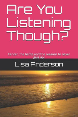 Are You Listening Though?: Cancer, the battle and the reasons to never give up!