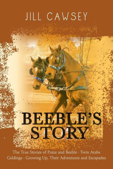Beeble's Story: The True Stories of Praze and Beeble - Twin Arabs Geldings - Growing Up, Their Adventures and Escapades