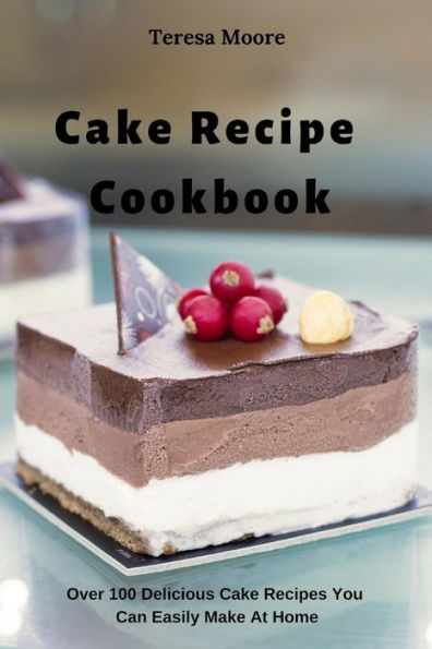 Cake Recipe Cookbook: Over 100 Delicious Cake Recipes You Can Easily Make At Home (Delicious Recipes)