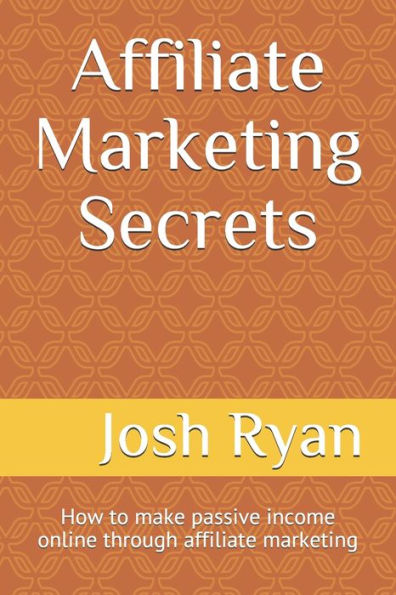Affiliate Marketing Secrets: How to make passive income online through affiliate marketing