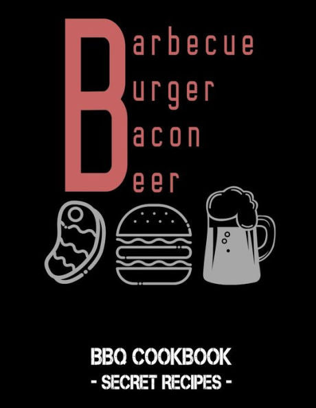 Barbecue Burger Bacon Beer: BBQ Cookbook - Secret Recipes For Men