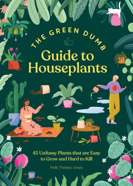 The Green Dumb Guide To Houseplants: 45 Unfussy Plants That Are Easy To Grow And Hard To Kill