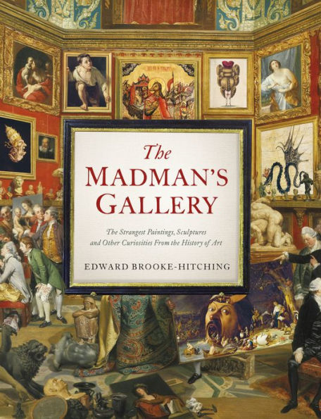 The Madman's Gallery: The Strangest Paintings, Sculptures And Other Curiosities From The History Of Art