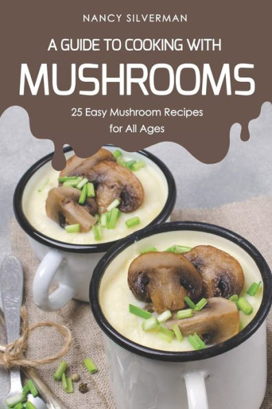 A Guide to Cooking with Mushrooms: 25 Easy Mushroom Recipes for All Ages