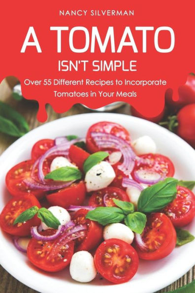 A Tomato Isn't Simple: Over 55 Different Recipes to Incorporate Tomatoes in Your Meals