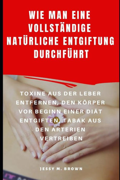 Wie Man Eine Vollständige Natürliche Entgiftung Durchführt : Toxine Aus Der Leber Entfernen, Den Körper Vor Beginn Einer Diät Entgiften, Tabak Aus Den Arterien Vertreiben (German Edition)