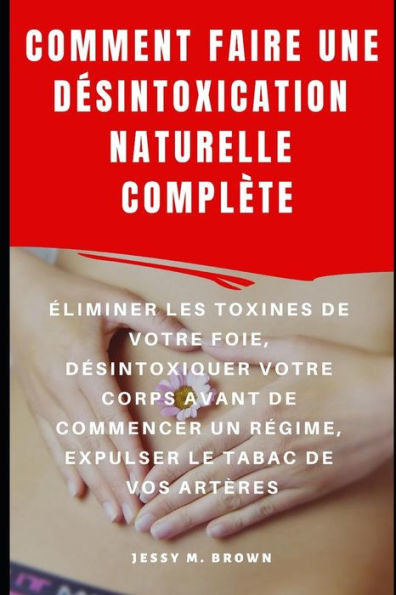 COMMENT FAIRE UNE D�SINTOXICATION NATURELLE COMPL�TE : �LIMINER LES TOXINES DE VOTRE FOIE, D�SINTOXIQUER VOTRE CORPS AVANT DE COMMENCER UN R�GIME, EXPULSER LE TABAC DE VOS ART�RES (French Edition)