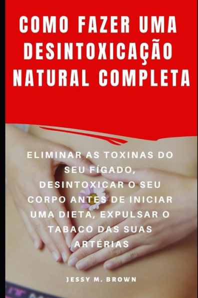 COMO FAZER UMA DESINTOXICA��O NATURAL COMPLETA : ELIMINAR AS TOXINAS DO SEU F�GADO, DESINTOXICAR O SEU CORPO ANTES DE INICIAR UMA DIETA, EXPULSAR O TABACO DAS SUAS ART�RIAS (Portuguese Edition)
