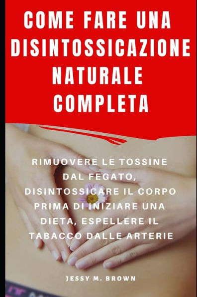 COME FARE UNA DISINTOSSICAZIONE NATURALE COMPLETA : RIMUOVERE LE TOSSINE DAL FEGATO, DISINTOSSICARE IL CORPO PRIMA DI INIZIARE UNA DIETA, ESPELLERE IL TABACCO DALLE ARTERIE (Italian Edition)