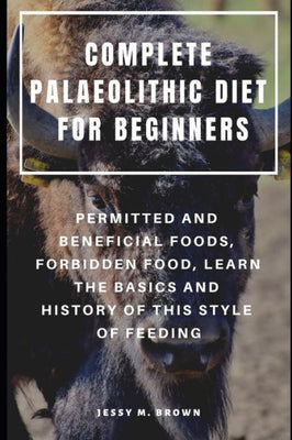 COMPLETE PALAEOLITHIC DIET FOR BEGINNERS : PERMITTED AND BENEFICIAL FOODS, FORBIDDEN FOOD, LEARN THE BASICS AND HISTORY OF THIS STYLE OF FEEDING