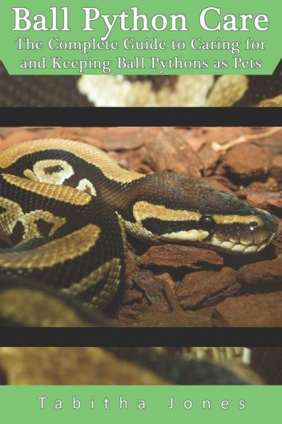 Ball Python Care: The Complete Guide to Caring for and Keeping Ball Pythons as Pets