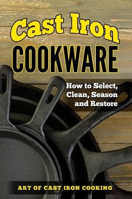 Cast Iron Cookware: How To Select, Clean, Season and Restore