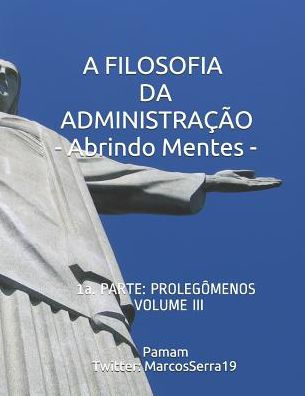 A FILOSOFIA DA ADMINISTRAÇÃO - Abrindo Mentes: 1a. PARTE: PROLEGÔMENOS - VOLUMEN III (Edición Portuguesa)