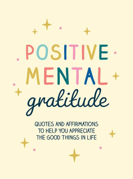 Positive Mental Gratitude: Quotes And Affirmations To Help You Appreciate The Good Things In Life