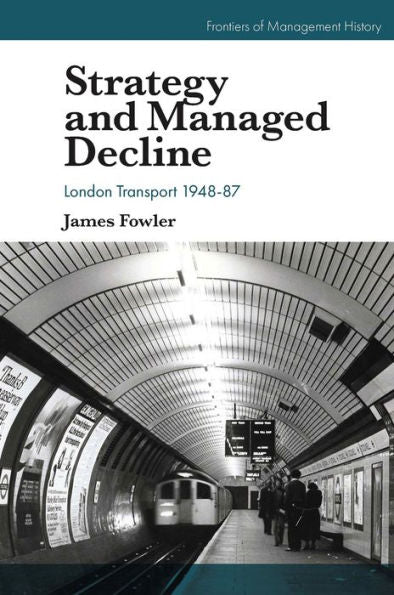 Strategy And Managed Decline: London Transport 1948-87 (Frontiers Of Management History)