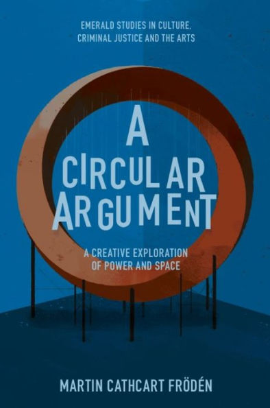 A Circular Argument: A Creative Exploration Of Power And Space (Emerald Studies In Culture, Criminal Justice And The Arts)