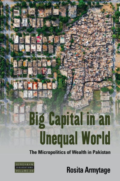 Big Capital In An Unequal World: The Micropolitics Of Wealth In Pakistan (Dislocations, 29)