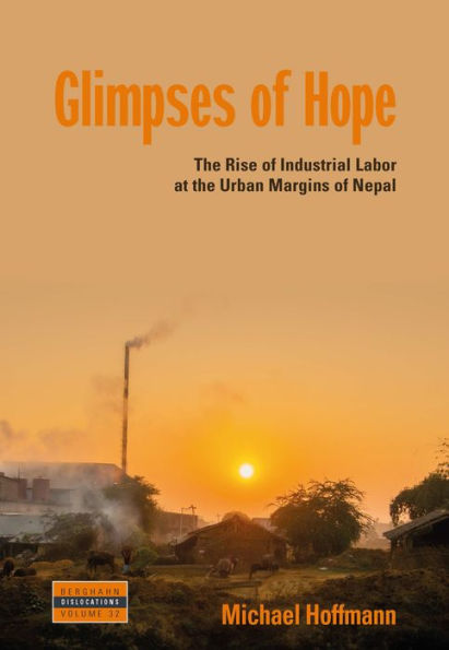Glimpses Of Hope: The Rise Of Industrial Labor At The Urban Margins Of Nepal (Dislocations, 32)