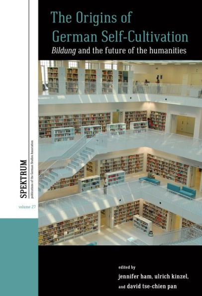 The Origins Of German Self-Cultivation: Bildung And The Future Of The Humanities (Spektrum: Publications Of The German Studies Association, 27)