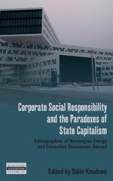Corporate Social Responsibility And The Paradoxes Of State Capitalism: Ethnographies Of Norwegian Energy And Extraction Businesses Abroad (Dislocations, 33)