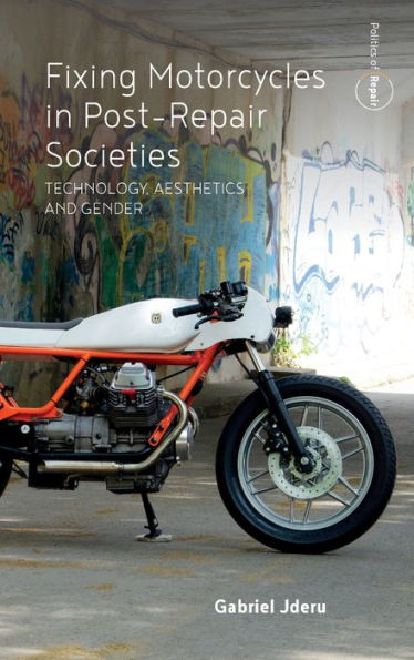 Fixing Motorcycles In Post-Repair Societies: Technology, Aesthetics And Gender (Politics Of Repair, 3)