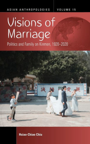 Visions Of Marriage: Politics And Family On Kinmen, 1920-2020 (Asian Anthropologies, 15)