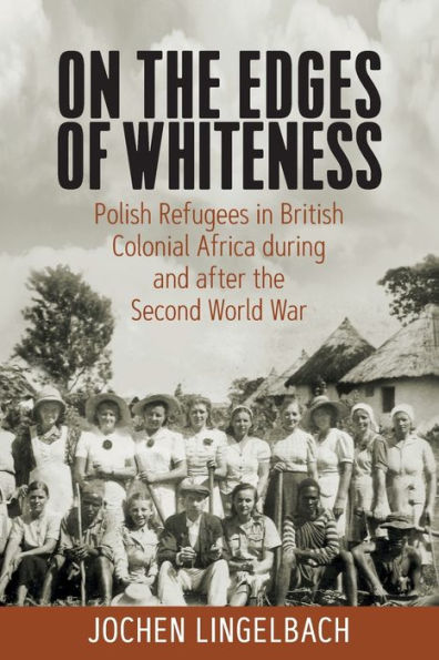 On The Edges Of Whiteness: Polish Refugees In British Colonial Africa During And After The Second World War - 9781800739123