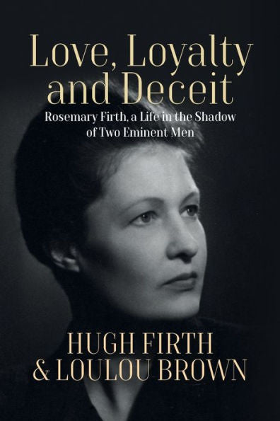 Love, Loyalty And Deceit: Rosemary Firth, A Life In The Shadow Of Two Eminent Men - 9781800739789