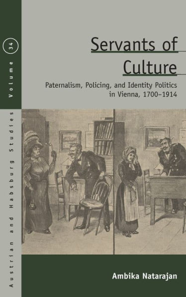 Servants Of Culture: Paternalism, Policing, And Identity Politics In Vienna, 1700-1914 (Austrian And Habsburg Studies, 34)