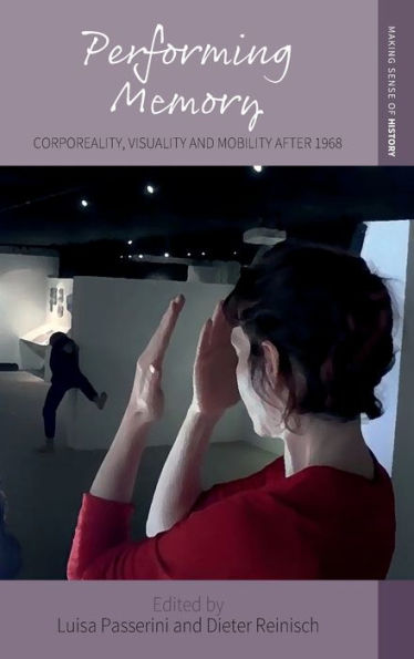 Performing Memory: Corporeality, Visuality, And Mobility After 1968 (Making Sense Of History, 47)