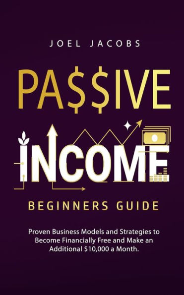 Passive Income - Beginners Guide: Proven Business Models And Strategies To Become Financially Free And Make An Additional $10,000 A Month - 9781800763869