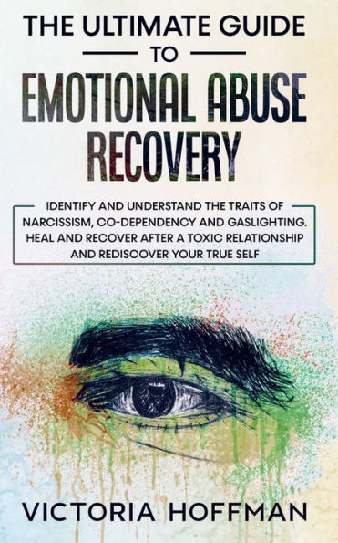 The Ultimate Guide To Emotional Abuse Recovery: Identify And Understand The Traits Of Narcissism, Co-Dependency And Gaslighting. Heal And Recover ... Relationship And Rediscover Your True Self - 9781800763968