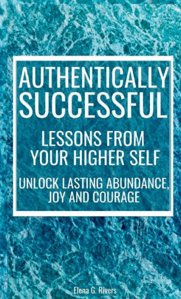 Authentically Successful - Lessons From Your Higher Self: Unlock Lasting Abundance, Joy, And Courage! (Metaphysical Self-Help) - 9781800950825