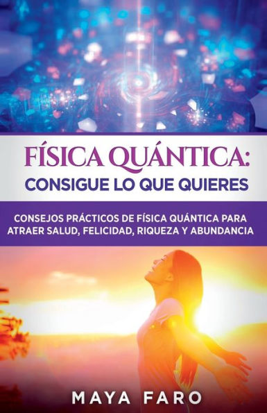 Física Cuántica: Consigue Lo Que Quieres: Consejos Prácticos De Física Cuántica Para Atraer Salud, Felicidad, Riqueza Y Abundancia (Ley De La Atracción & Espiritualidad) (Spanish Edition) - 9781800950856