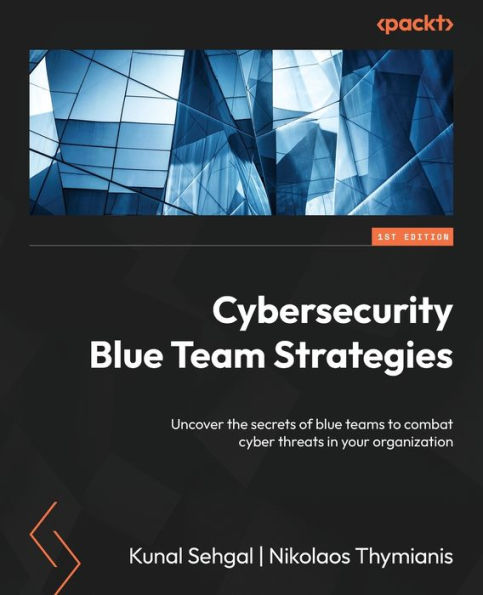 Cybersecurity Blue Team Strategies: Uncover The Secrets Of Blue Teams To Combat Cyber Threats In Your Organization