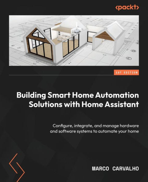 Building Smart Home Automation Solutions With Home Assistant: Configure, Integrate, And Manage Hardware And Software Systems To Automate Your Home