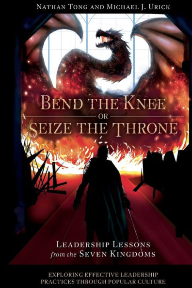 Bend The Knee Or Seize The Throne: Leadership Lessons From The Seven Kingdoms (Exploring Effective Leadership Practices Through Popular Culture) - 9781802626506