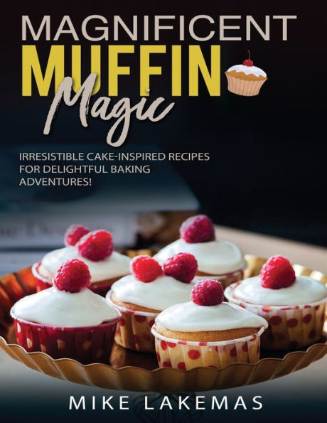 Magnificent Muffin Magic: Irresistible Cake-Inspired Recipes For Delightful Baking Adventures! - 9781803217338