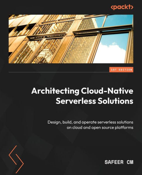 Architecting Cloud-Native Serverless Solutions: Design, Build, And Operate Serverless Solutions On Cloud And Open Source Platforms