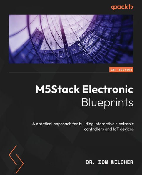 M5Stack Electronic Blueprints: A Practical Approach For Building Interactive Electronic Controllers And Iot Devices