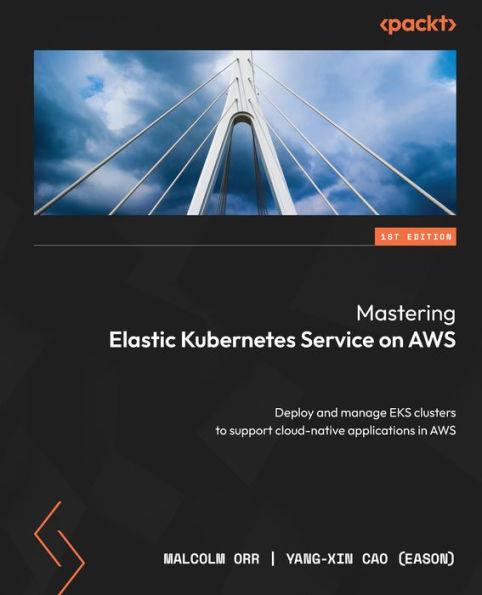 Mastering Elastic Kubernetes Service On Aws: Deploy And Manage Eks Clusters To Support Cloud-Native Applications In Aws
