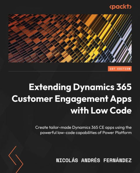 Extending Dynamics 365 Customer Engagement Apps With Low Code: Create Tailor-Made Dynamics 365 Ce Apps Using The Powerful Low-Code Capabilities Of Power Platform