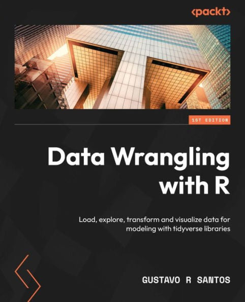 Data Wrangling With R: Load, Explore, Transform And Visualize Data For Modeling With Tidyverse Libraries