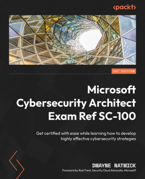 Microsoft Cybersecurity Architect Exam Ref Sc-100: Get Certified With Ease While Learning How To Develop Highly Effective Cybersecurity Strategies