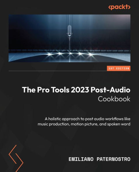The Pro Tools 2023 Post-Audio Cookbook: A Holistic Approach To Post Audio Workflows Like Music Production, Motion Picture, And Spoken Word